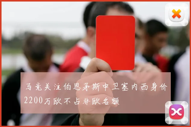 马竞关注伯恩茅斯中卫塞内西身价2200万欧不占非欧名额