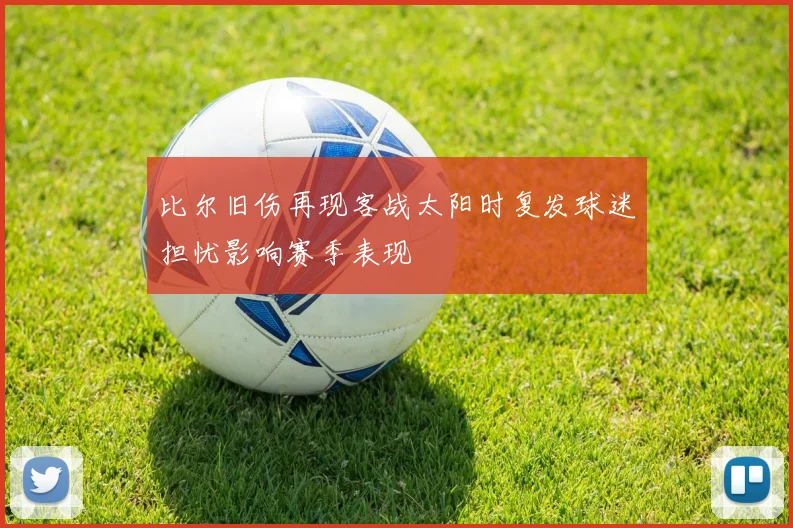 比尔旧伤再现客战太阳时复发球迷担忧影响赛季表现