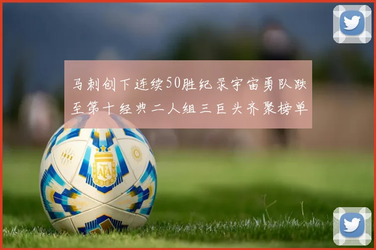 马刺创下连续50胜纪录宇宙勇队跌至第十经典二人组三巨头齐聚榜单
