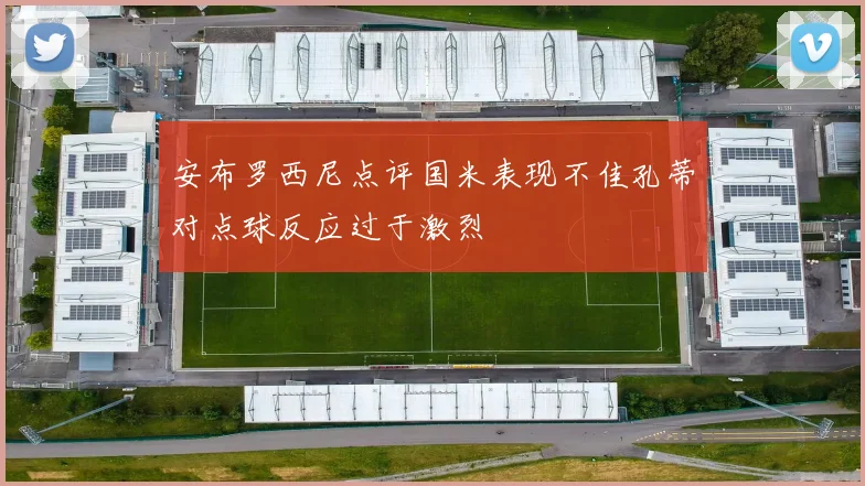安布罗西尼点评国米表现不佳孔蒂对点球反应过于激烈