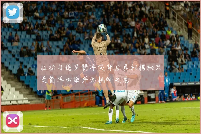 拉松与德罗赞冲突背后真相揭秘只是简单回敬并无挑衅之意