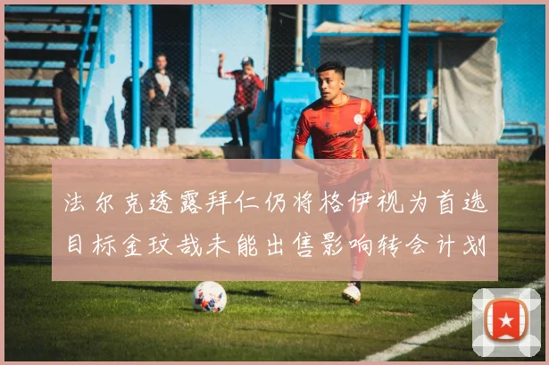 法尔克透露拜仁仍将格伊视为首选目标金玟哉未能出售影响转会计划