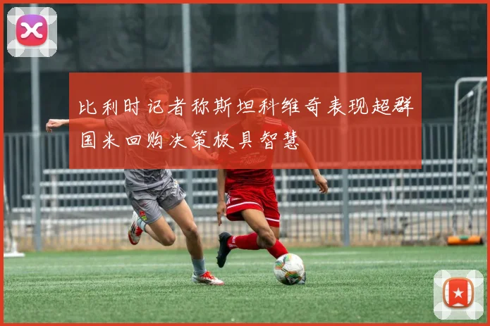 比利时记者称斯坦科维奇表现超群国米回购决策极具智慧