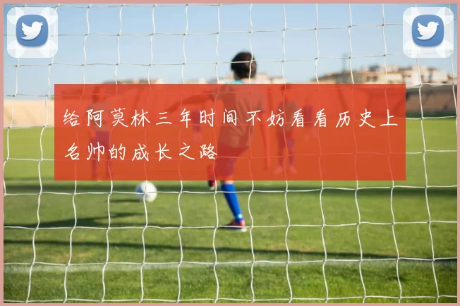 给阿莫林三年时间不妨看看历史上名帅的成长之路