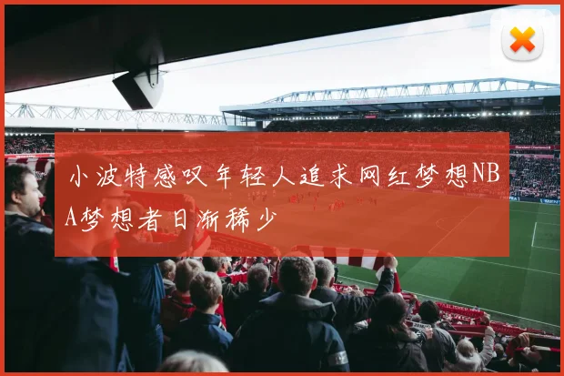 小波特感叹年轻人追求网红梦想NBA梦想者日渐稀少