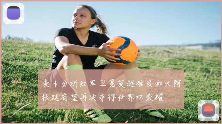 麦卡分析红军卫冕英超难度加大阿根廷有望再次夺得世界杯荣耀