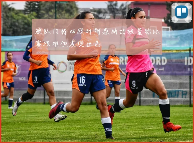 狼队门将回顾对阿森纳的较量称比赛艰难但表现出色