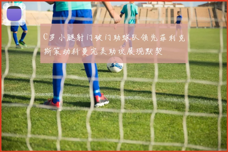 C罗小腿射门破门助球队领先菲利克斯策动科曼完美助攻展现默契