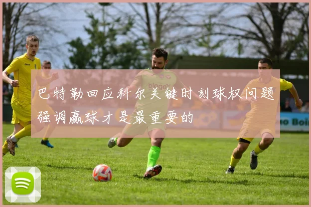 巴特勒回应科尔关键时刻球权问题强调赢球才是最重要的