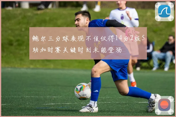 鲍尔三分球表现不佳仅得14分2板5助加时赛关键时刻未能登场