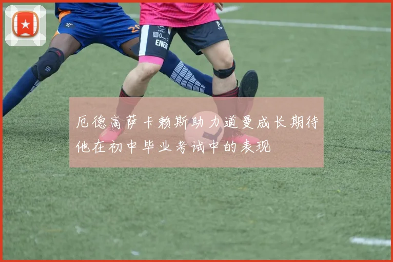 厄德高萨卡赖斯助力道曼成长期待他在初中毕业考试中的表现