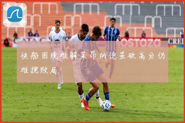 快船困境难解莱昂纳德虽砍高分仍难挽败局