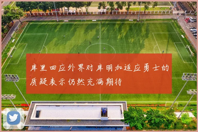 库里回应外界对库明加适应勇士的质疑表示仍然充满期待
