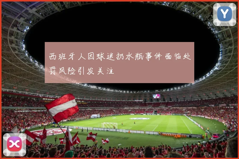 西班牙人因球迷扔水瓶事件面临处罚风险引发关注