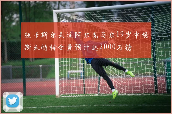 纽卡斯尔关注阿尔克马尔19岁中场斯米特转会费预计达2000万镑