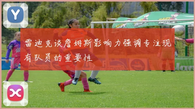 雷迪克谈詹姆斯影响力强调专注现有队员的重要性