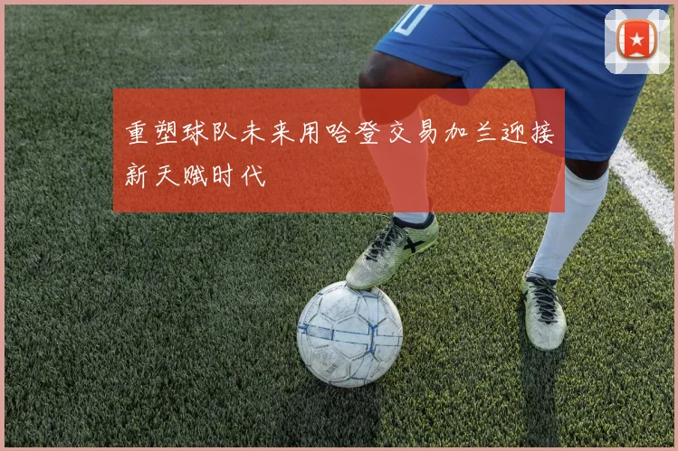 重塑球队未来用哈登交易加兰迎接新天赋时代