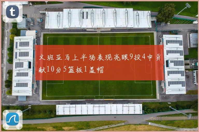 文班亚马上半场表现亮眼9投4中贡献10分5篮板1盖帽