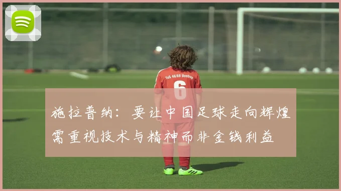 施拉普纳：要让中国足球走向辉煌需重视技术与精神而非金钱利益