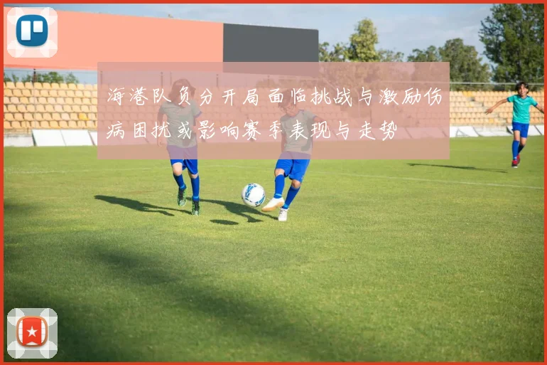 海港队负分开局面临挑战与激励伤病困扰或影响赛季表现与走势