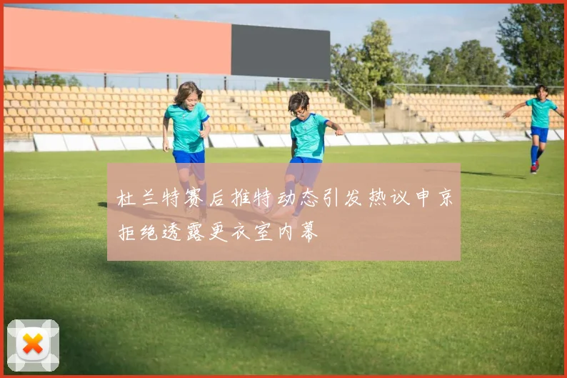 杜兰特赛后推特动态引发热议申京拒绝透露更衣室内幕