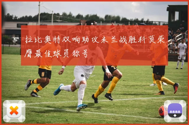 拉比奥特双响助攻米兰战胜科莫荣膺最佳球员称号