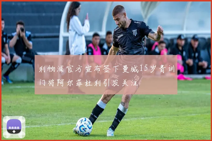 利物浦官方宣布签下曼城15岁青训门将阿尔菲杜利引发关注