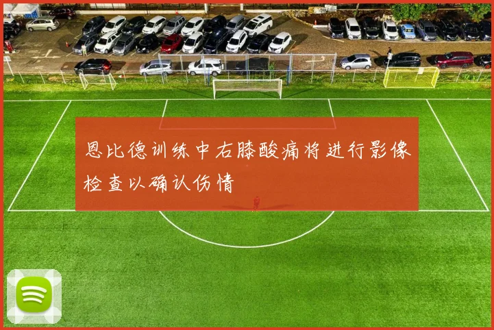 恩比德训练中右膝酸痛将进行影像检查以确认伤情