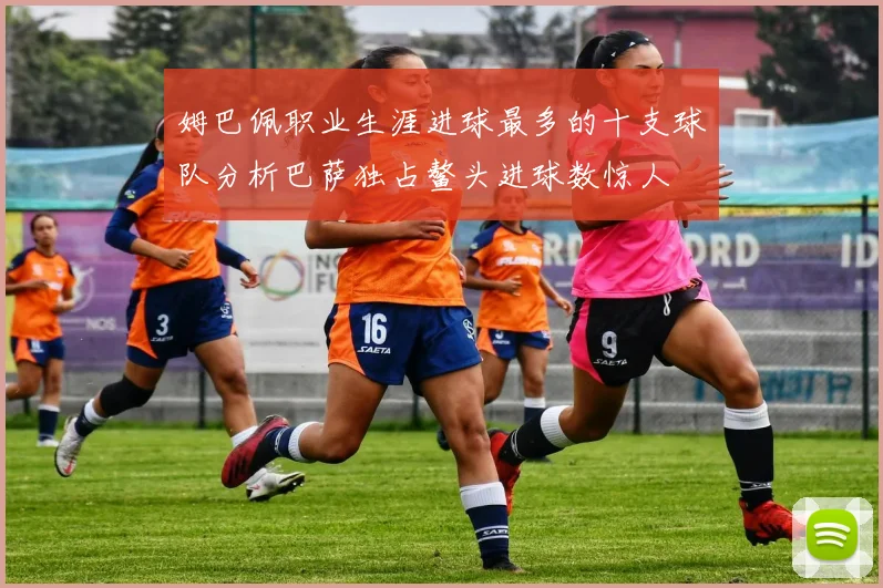 姆巴佩职业生涯进球最多的十支球队分析巴萨独占鳌头进球数惊人