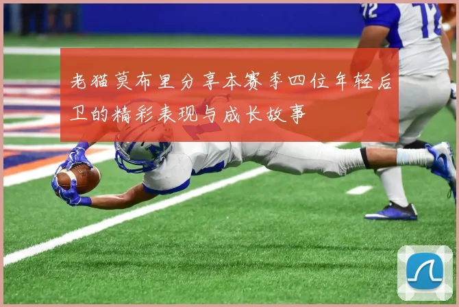 老猫莫布里分享本赛季四位年轻后卫的精彩表现与成长故事