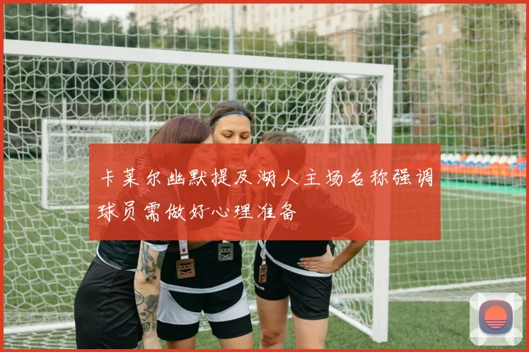 卡莱尔幽默提及湖人主场名称强调球员需做好心理准备