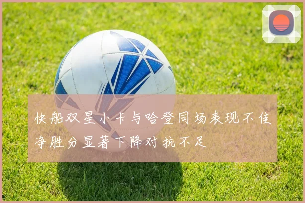 快船双星小卡与哈登同场表现不佳净胜分显著下降对抗不足